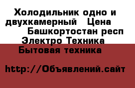  Холодильник одно и двухкамерный › Цена ­ 1 500 - Башкортостан респ. Электро-Техника » Бытовая техника   